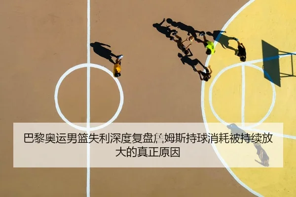 巴黎奥运男篮失利深度复盘詹姆斯持球消耗被持续放大的真正原因