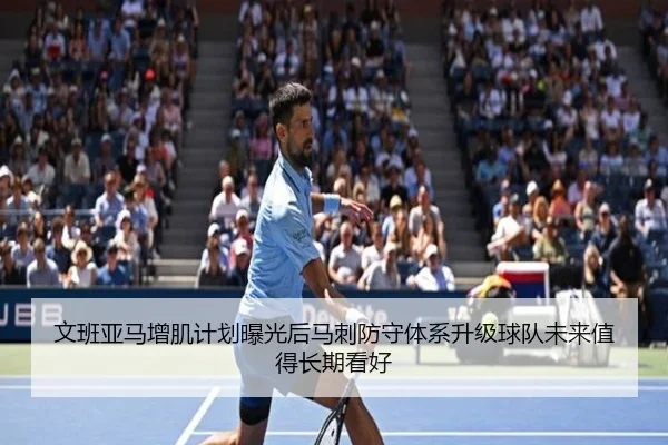 文班亚马增肌计划曝光后马刺防守体系升级球队未来值得长期看好