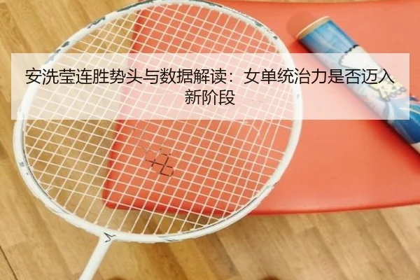 安洗莹连胜势头与数据解读：女单统治力是否迈入新阶段